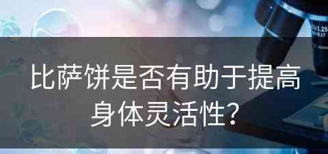 比萨饼是否有助于提高身体灵活性？